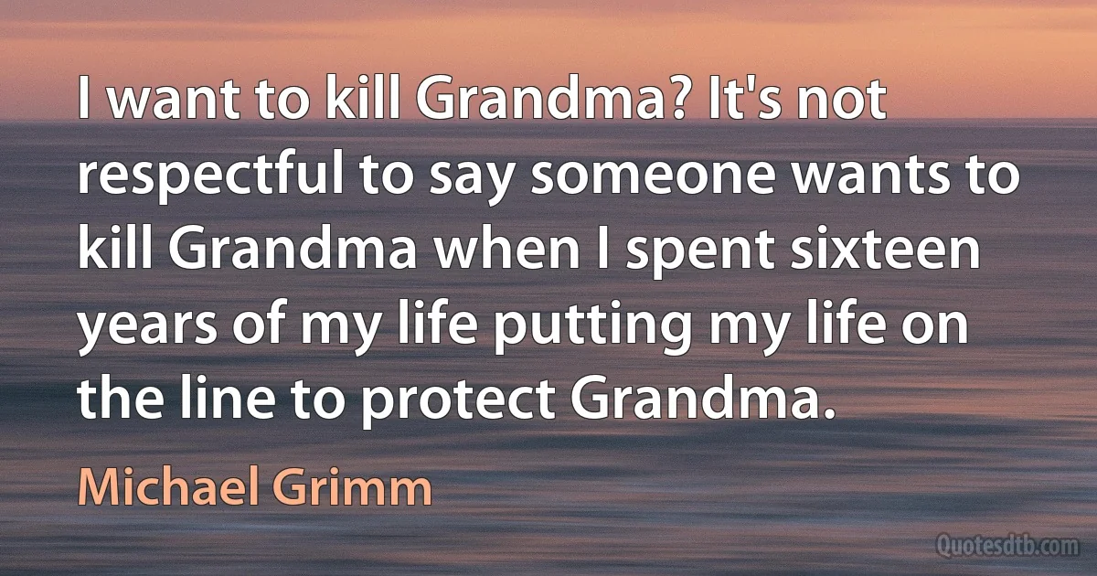 I want to kill Grandma? It's not respectful to say someone wants to kill Grandma when I spent sixteen years of my life putting my life on the line to protect Grandma. (Michael Grimm)