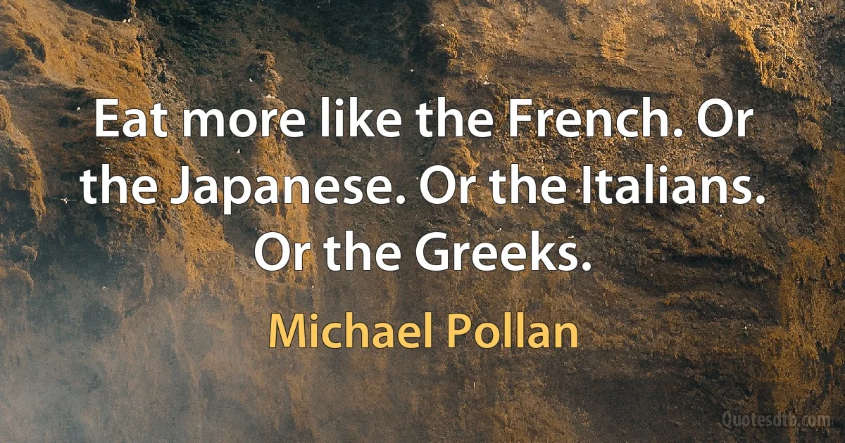 Eat more like the French. Or the Japanese. Or the Italians. Or the Greeks. (Michael Pollan)