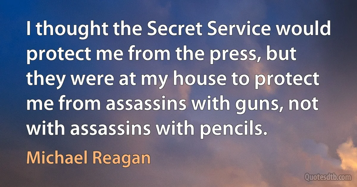 I thought the Secret Service would protect me from the press, but they were at my house to protect me from assassins with guns, not with assassins with pencils. (Michael Reagan)