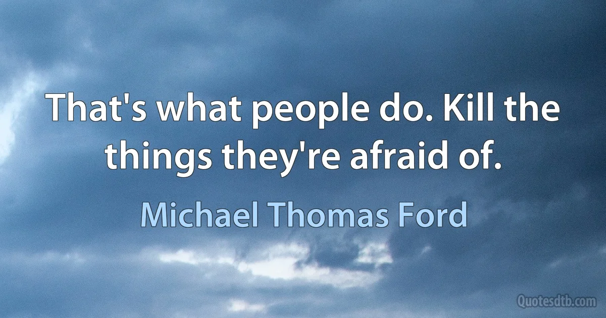 That's what people do. Kill the things they're afraid of. (Michael Thomas Ford)