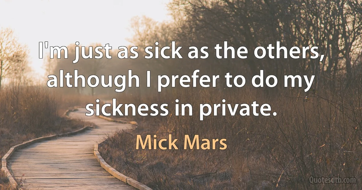 I'm just as sick as the others, although I prefer to do my sickness in private. (Mick Mars)