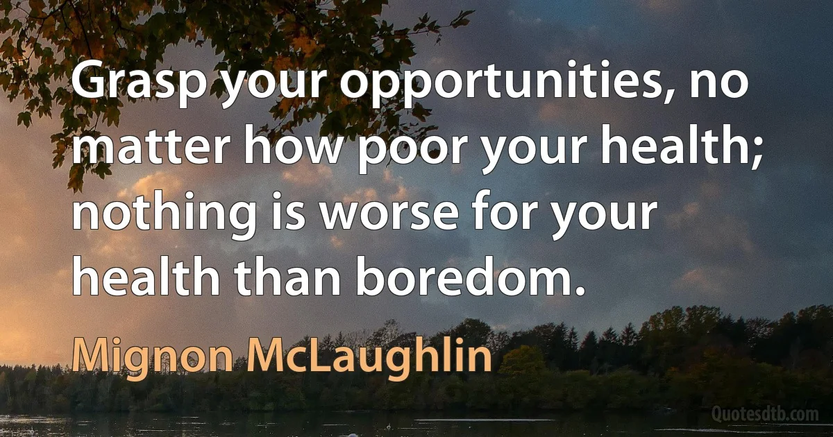 Grasp your opportunities, no matter how poor your health; nothing is worse for your health than boredom. (Mignon McLaughlin)