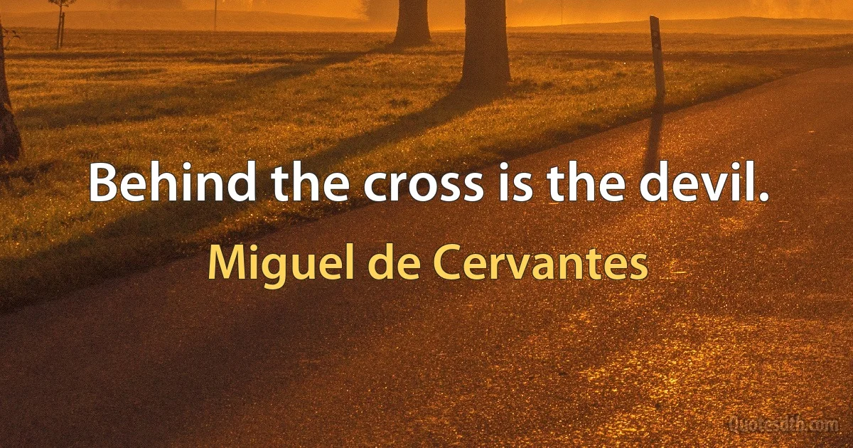 Behind the cross is the devil. (Miguel de Cervantes)