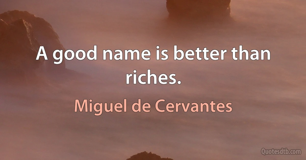 A good name is better than riches. (Miguel de Cervantes)