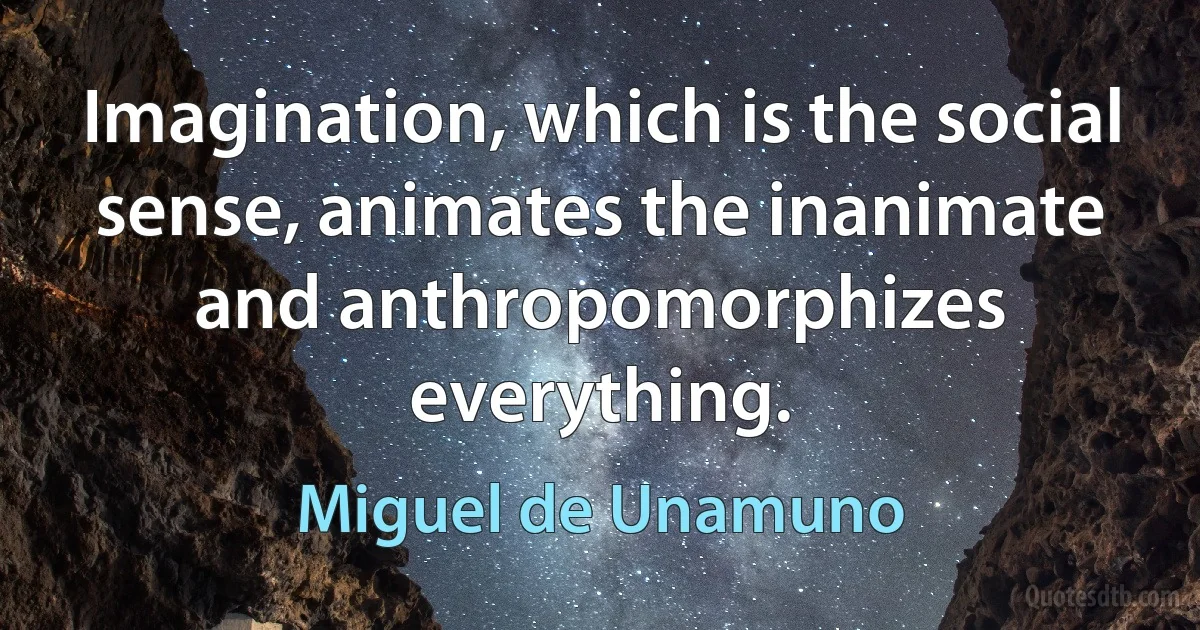 Imagination, which is the social sense, animates the inanimate and anthropomorphizes everything. (Miguel de Unamuno)