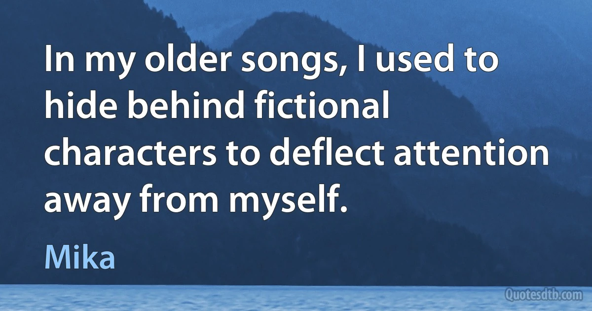 In my older songs, I used to hide behind fictional characters to deflect attention away from myself. (Mika)