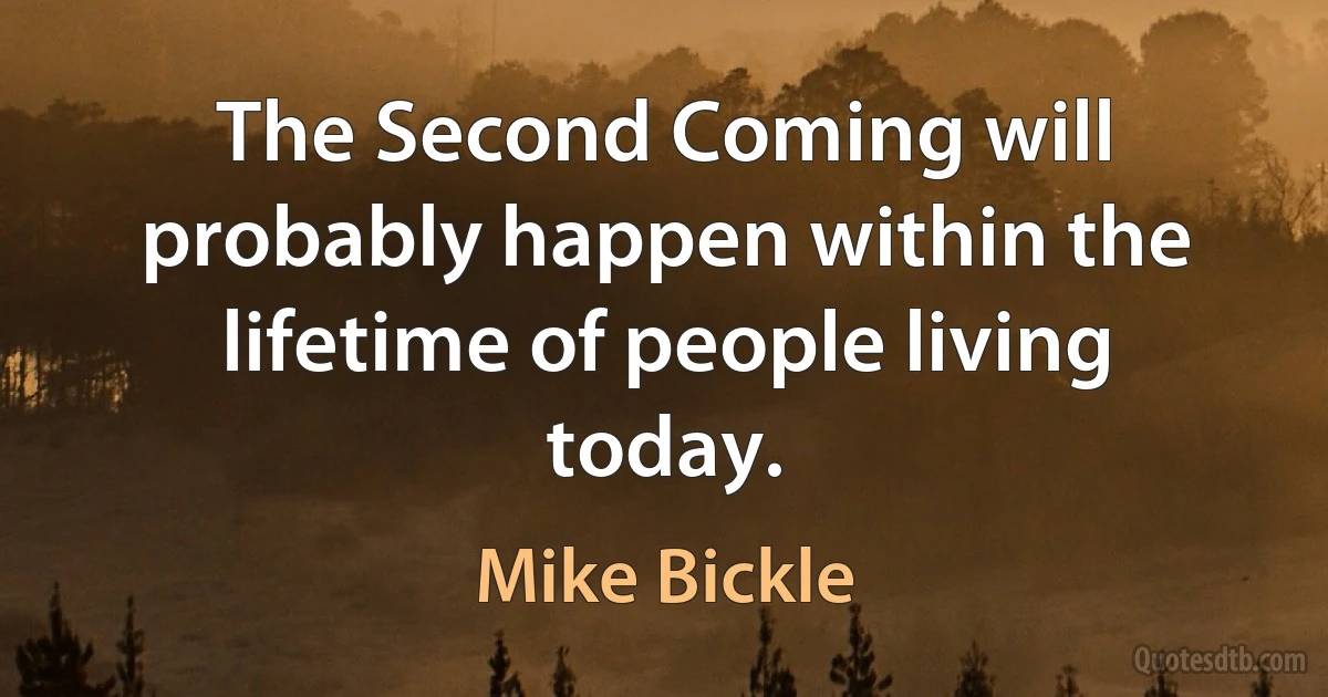 The Second Coming will probably happen within the lifetime of people living today. (Mike Bickle)