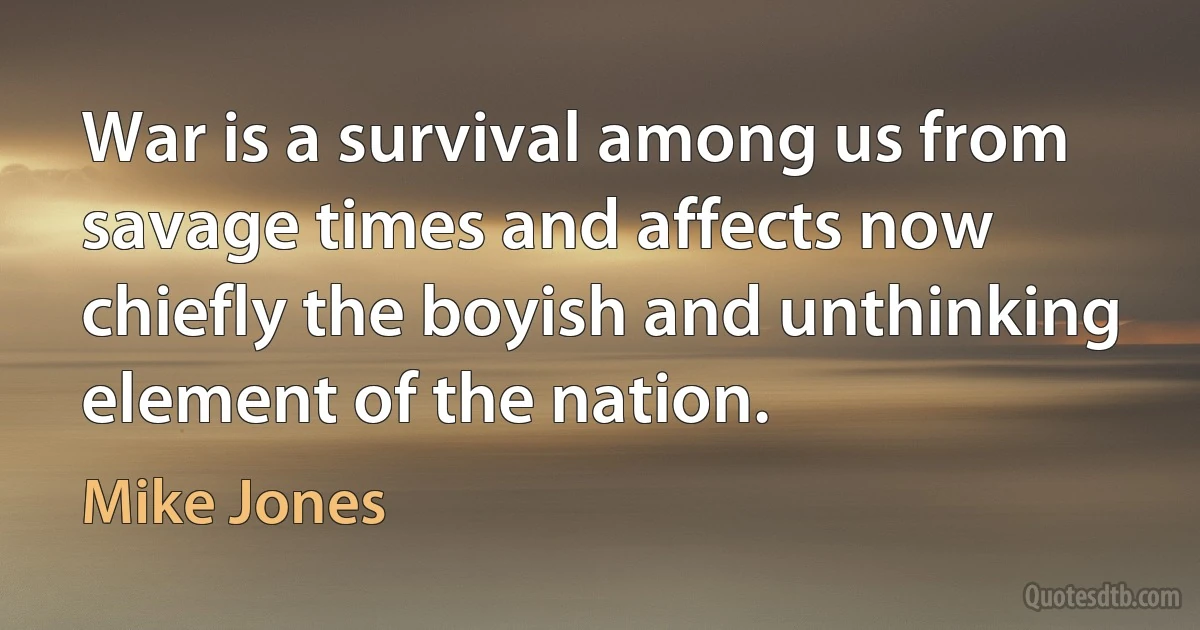 War is a survival among us from savage times and affects now chiefly the boyish and unthinking element of the nation. (Mike Jones)