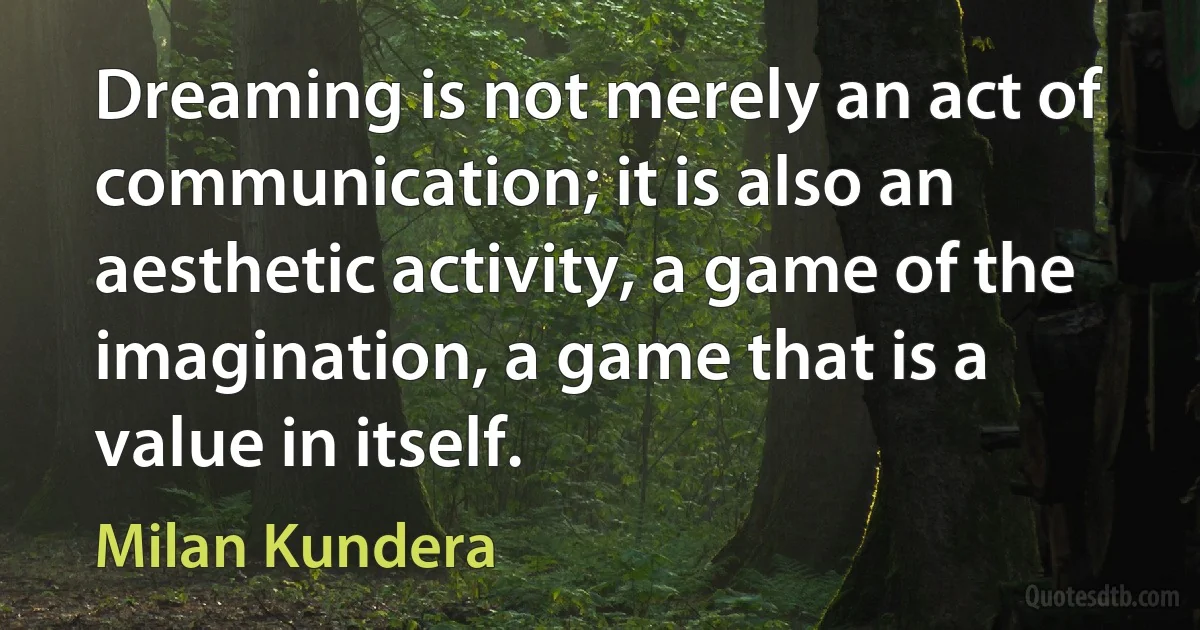 Dreaming is not merely an act of communication; it is also an aesthetic activity, a game of the imagination, a game that is a value in itself. (Milan Kundera)