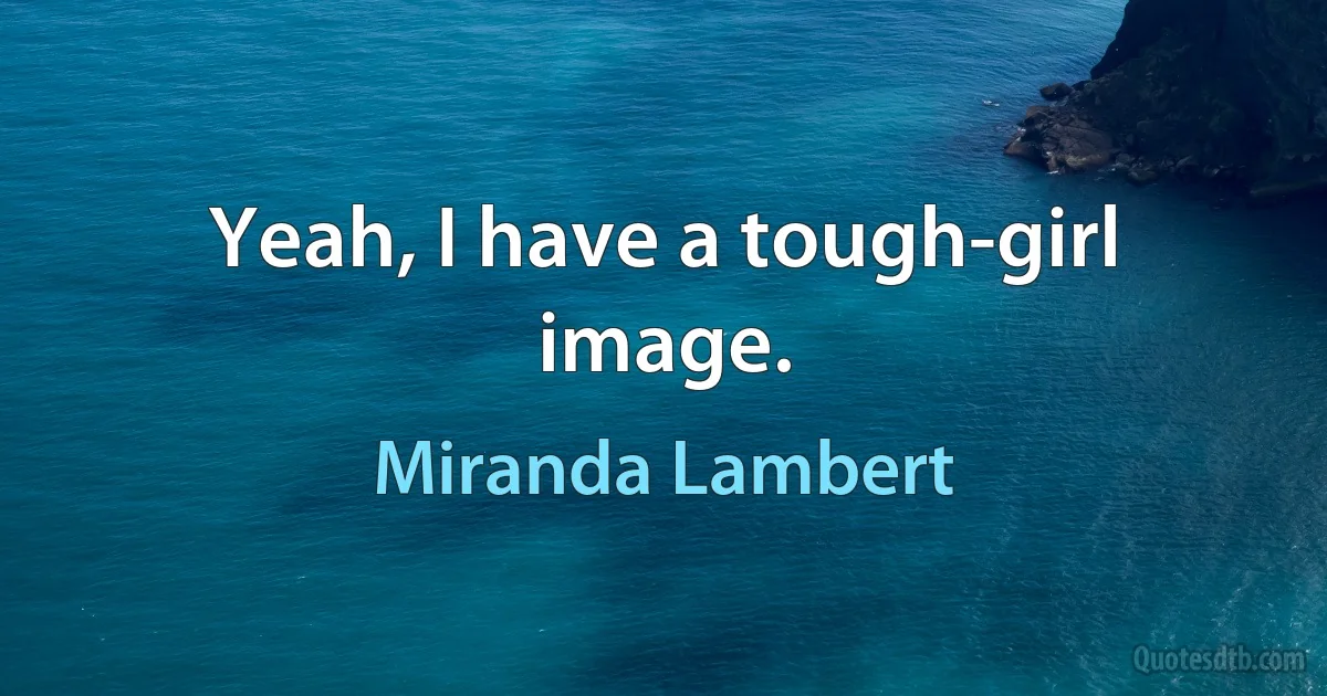 Yeah, I have a tough-girl image. (Miranda Lambert)