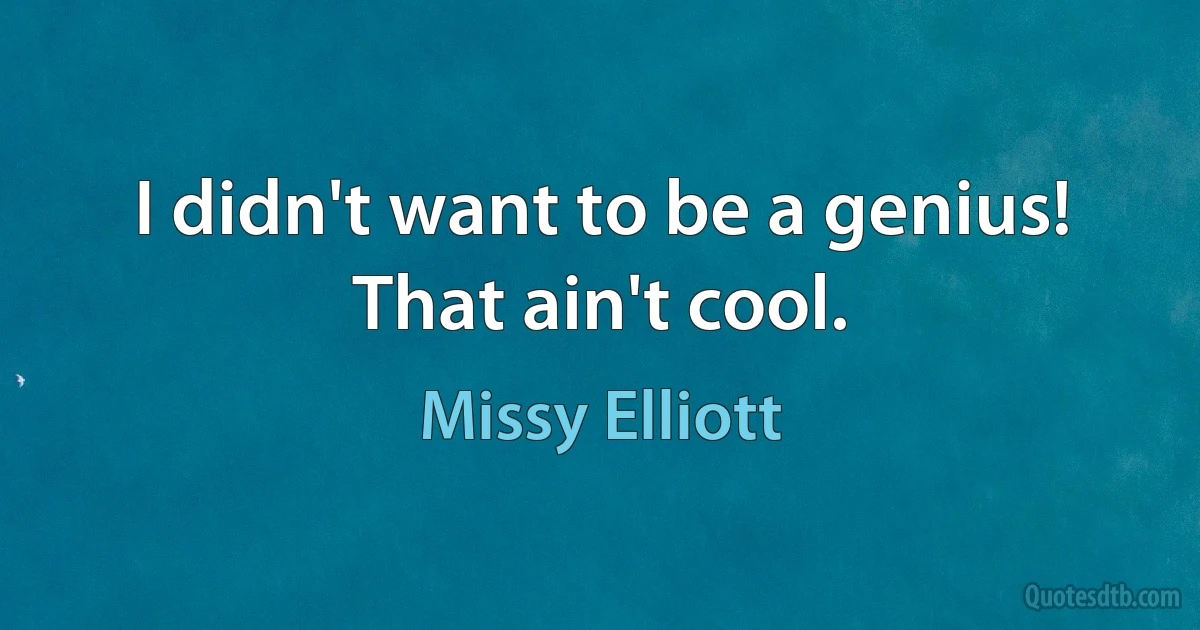 I didn't want to be a genius! That ain't cool. (Missy Elliott)