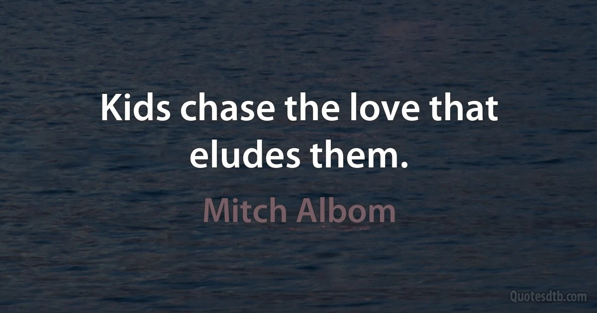 Kids chase the love that eludes them. (Mitch Albom)