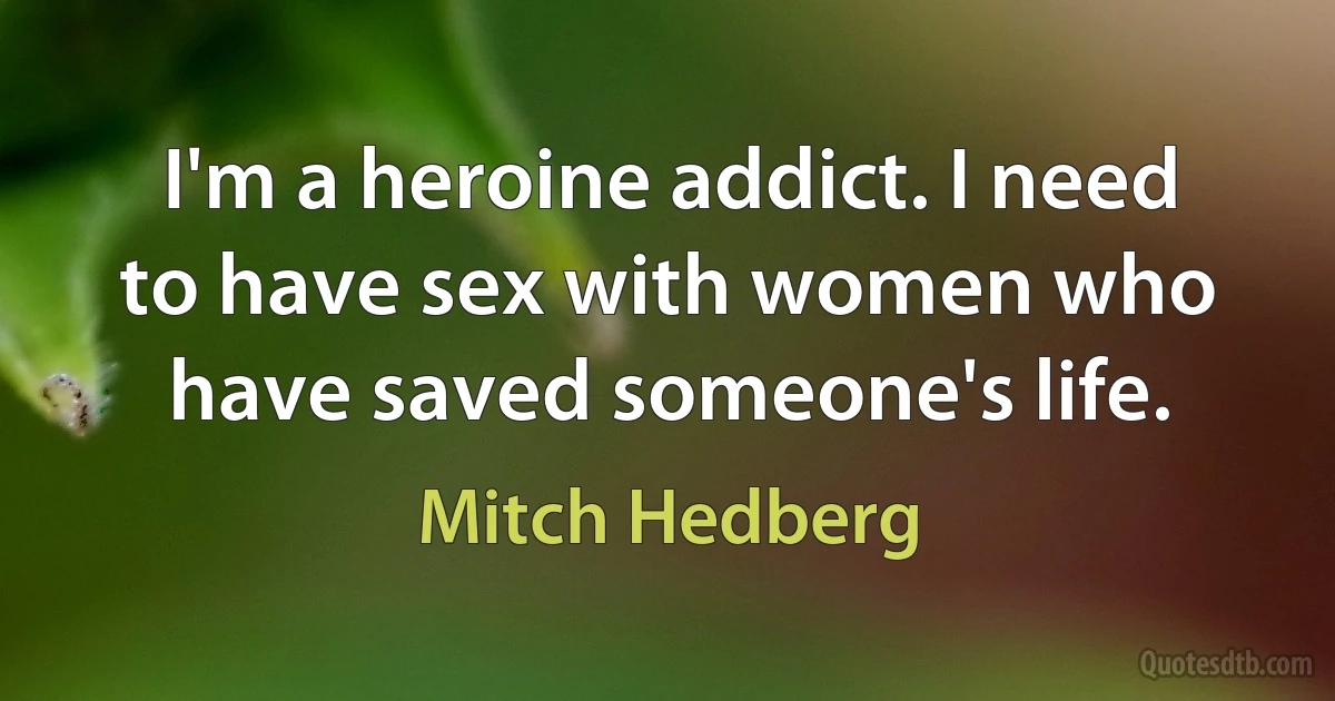 I'm a heroine addict. I need to have sex with women who have saved someone's life. (Mitch Hedberg)