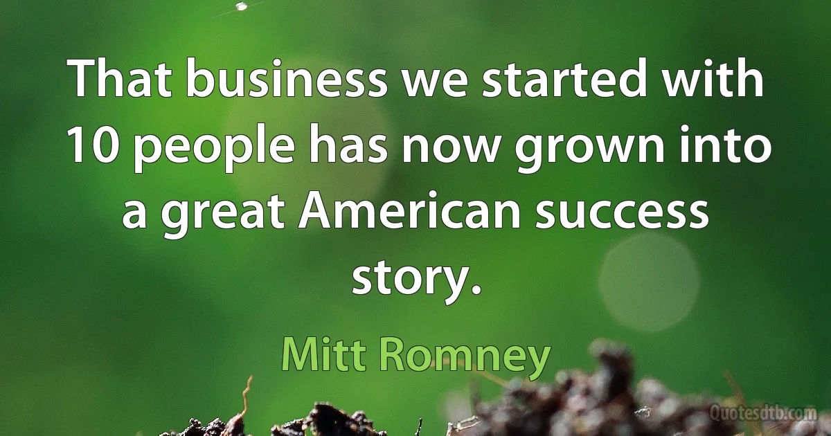 That business we started with 10 people has now grown into a great American success story. (Mitt Romney)