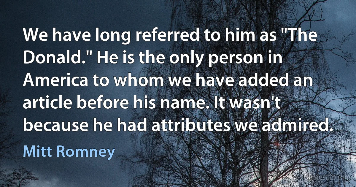 We have long referred to him as "The Donald." He is the only person in America to whom we have added an article before his name. It wasn't because he had attributes we admired. (Mitt Romney)