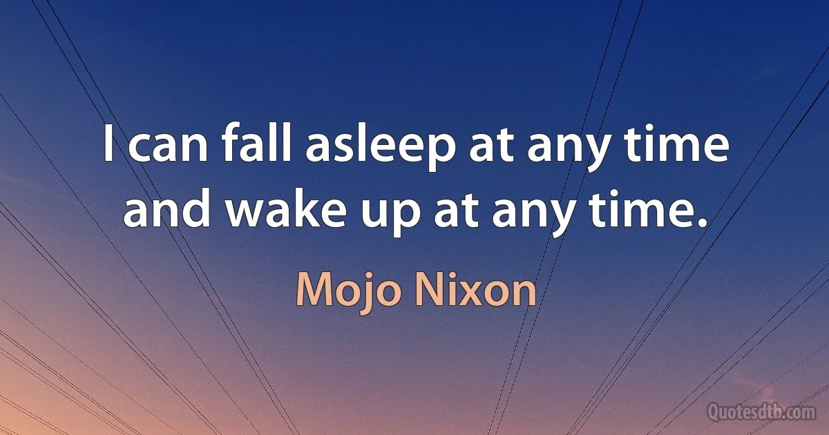 I can fall asleep at any time and wake up at any time. (Mojo Nixon)