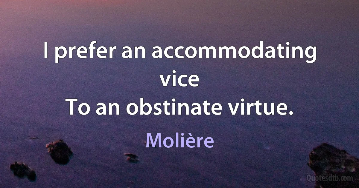 I prefer an accommodating vice
To an obstinate virtue. (Molière)