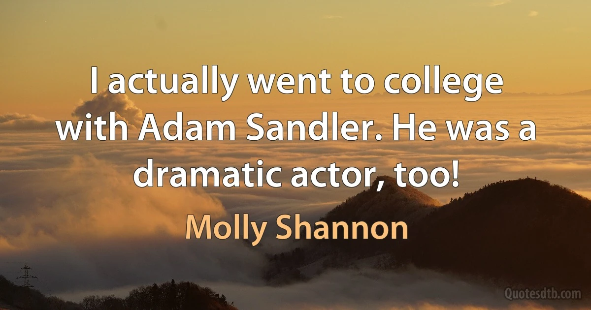 I actually went to college with Adam Sandler. He was a dramatic actor, too! (Molly Shannon)