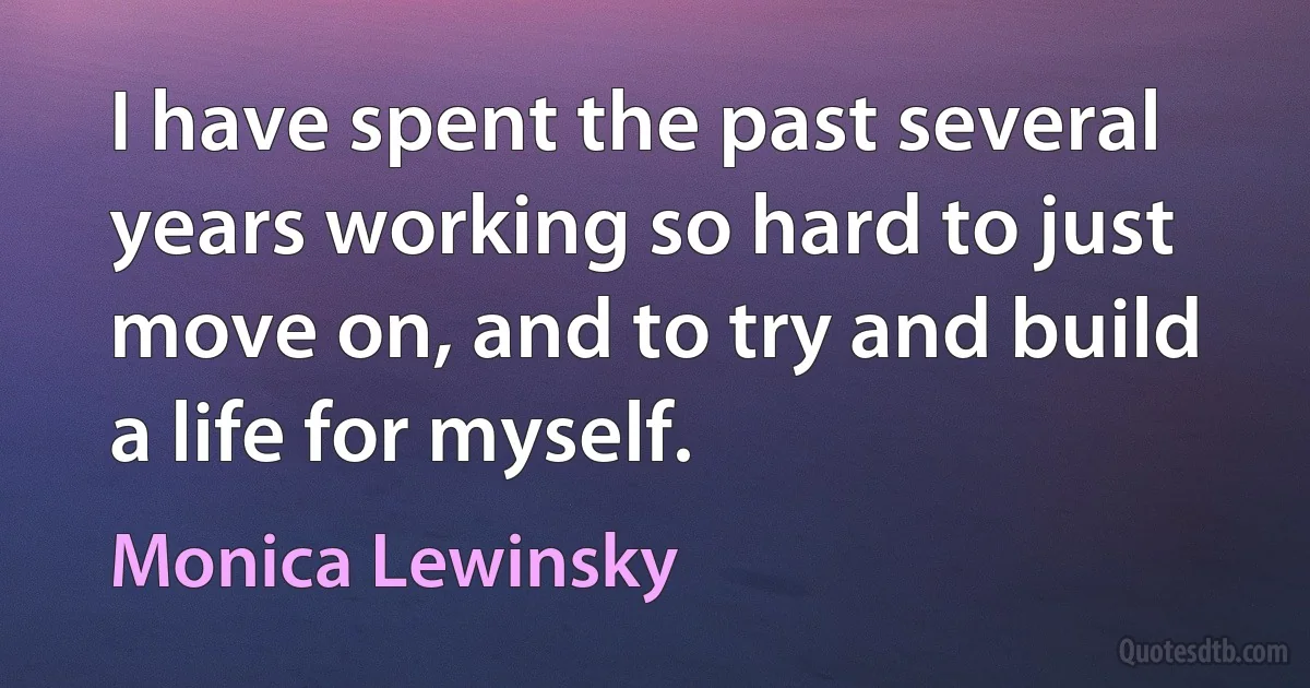 I have spent the past several years working so hard to just move on, and to try and build a life for myself. (Monica Lewinsky)