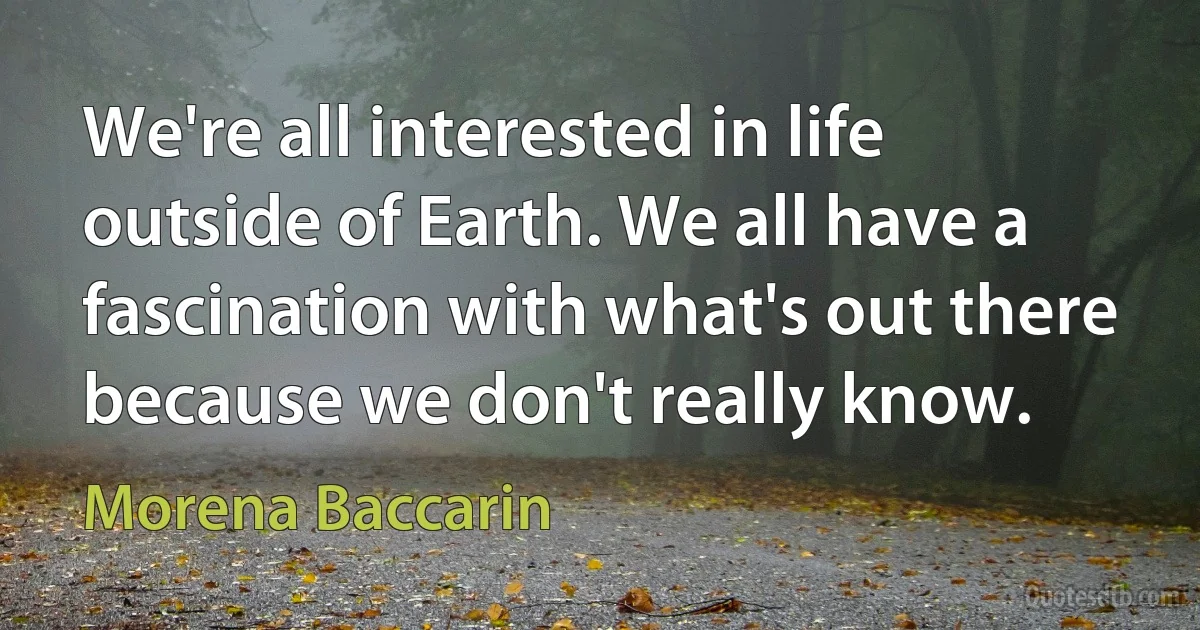 We're all interested in life outside of Earth. We all have a fascination with what's out there because we don't really know. (Morena Baccarin)