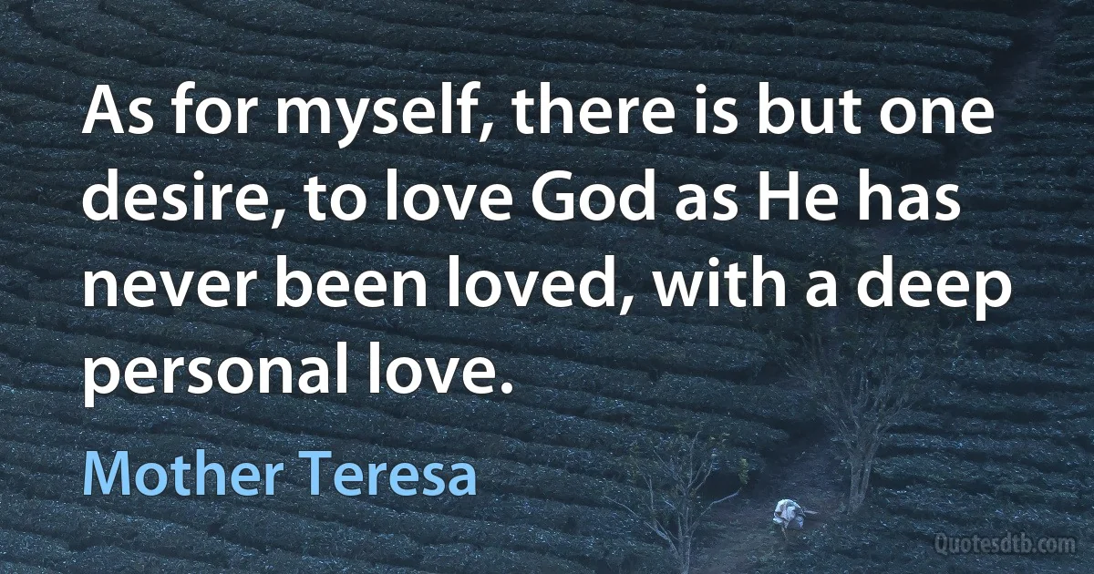 As for myself, there is but one desire, to love God as He has never been loved, with a deep personal love. (Mother Teresa)