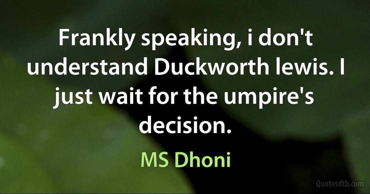 Frankly speaking, i don't understand Duckworth lewis. I just wait for the umpire's decision. (MS Dhoni)