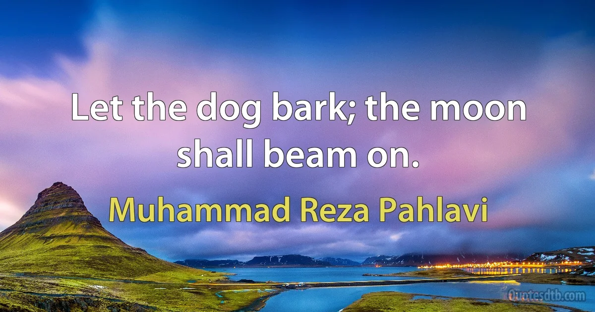 Let the dog bark; the moon shall beam on. (Muhammad Reza Pahlavi)