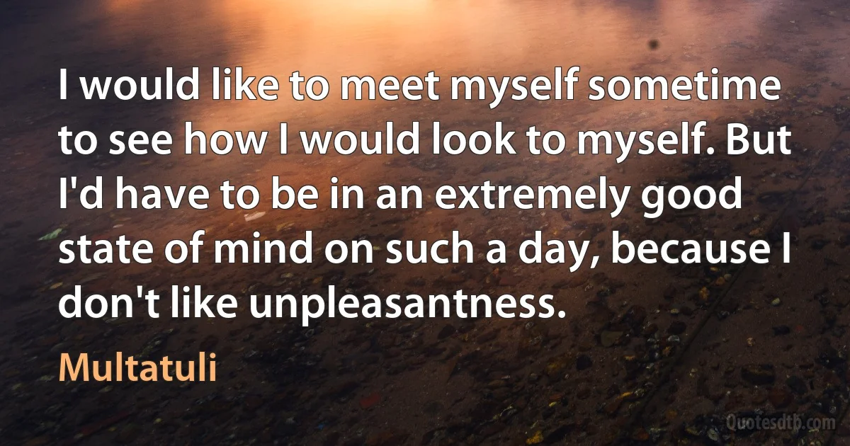 I would like to meet myself sometime to see how I would look to myself. But I'd have to be in an extremely good state of mind on such a day, because I don't like unpleasantness. (Multatuli)