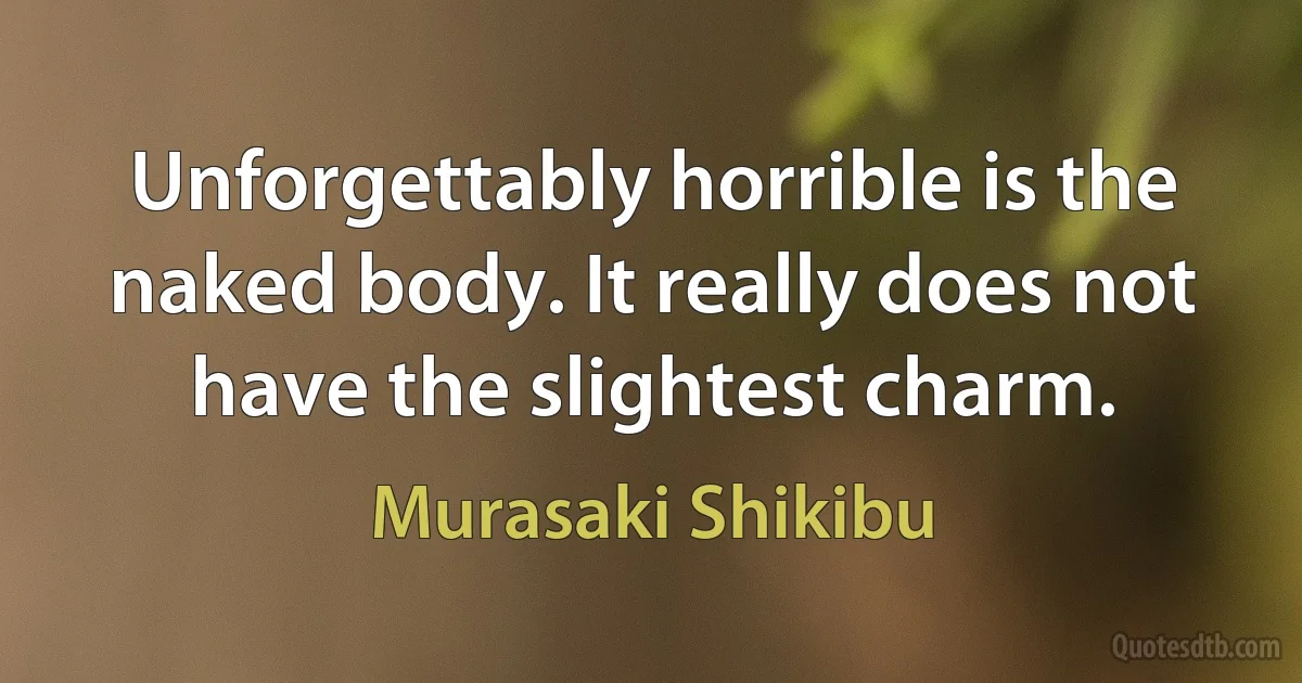 Unforgettably horrible is the naked body. It really does not have the slightest charm. (Murasaki Shikibu)