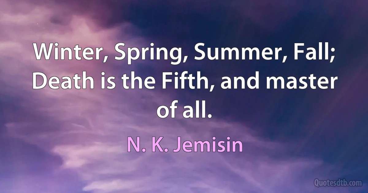 Winter, Spring, Summer, Fall; Death is the Fifth, and master of all. (N. K. Jemisin)