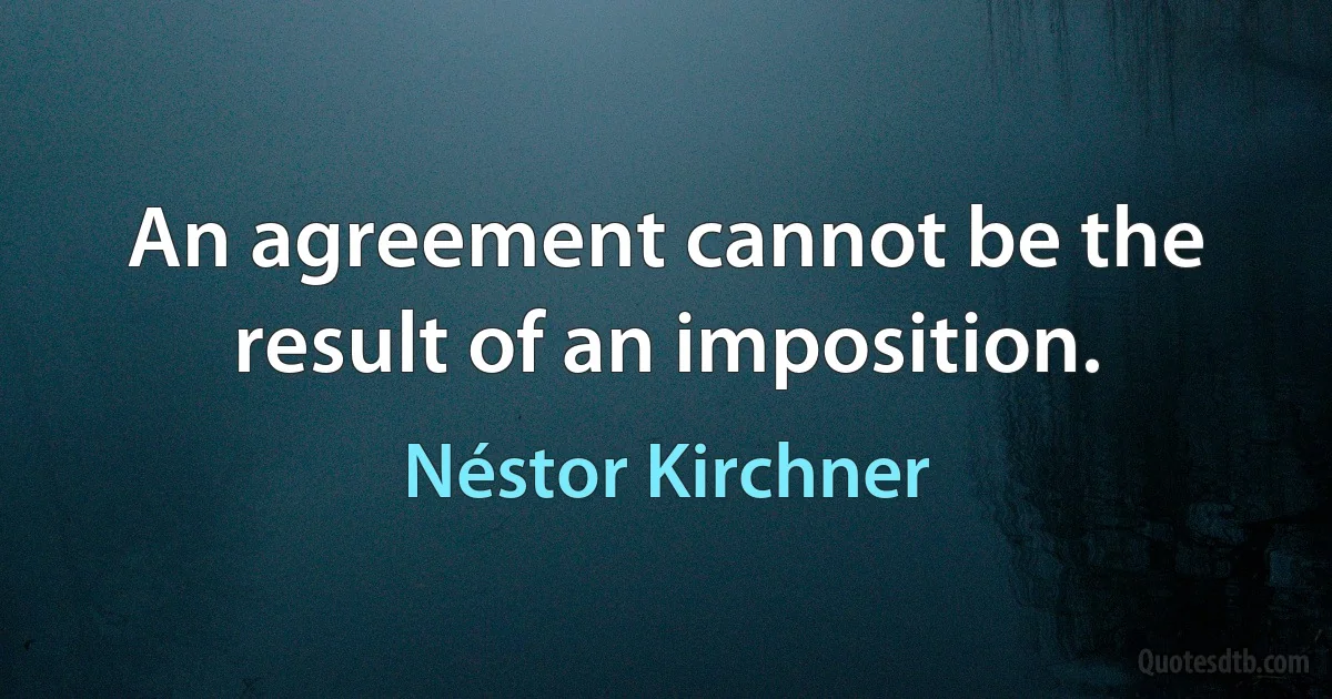 An agreement cannot be the result of an imposition. (Néstor Kirchner)