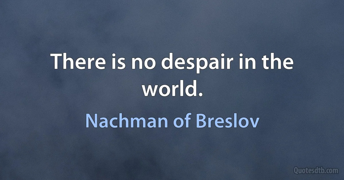 There is no despair in the world. (Nachman of Breslov)