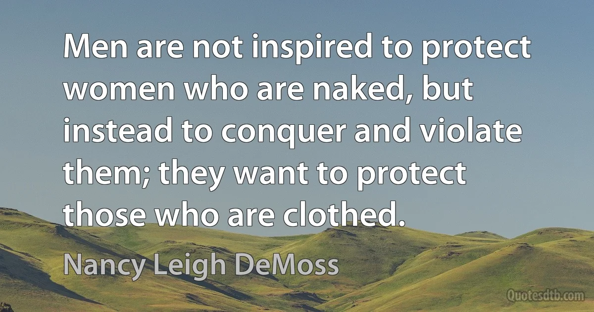 Men are not inspired to protect women who are naked, but instead to conquer and violate them; they want to protect those who are clothed. (Nancy Leigh DeMoss)