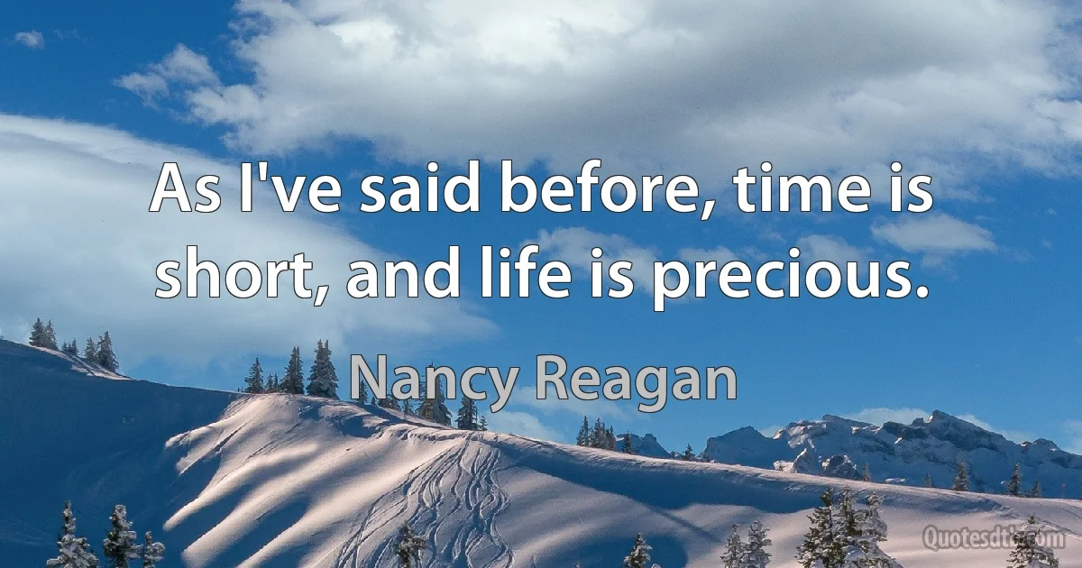 As I've said before, time is short, and life is precious. (Nancy Reagan)