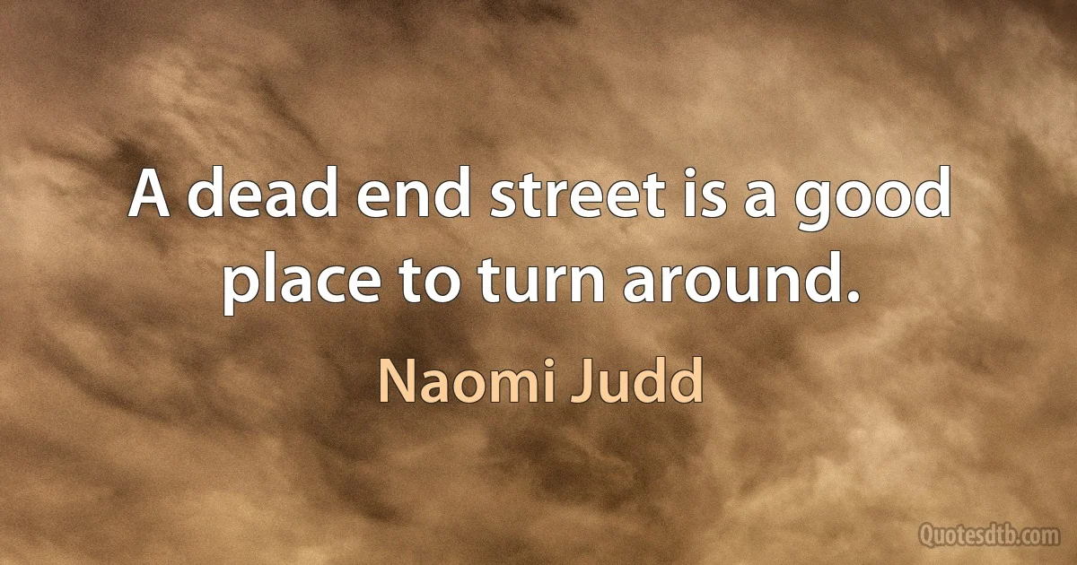 A dead end street is a good place to turn around. (Naomi Judd)