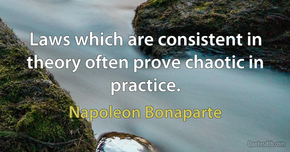 Laws which are consistent in theory often prove chaotic in practice. (Napoleon Bonaparte)