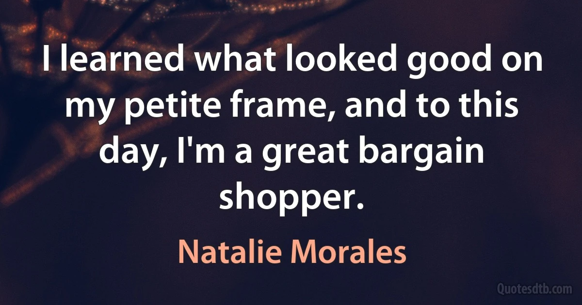 I learned what looked good on my petite frame, and to this day, I'm a great bargain shopper. (Natalie Morales)