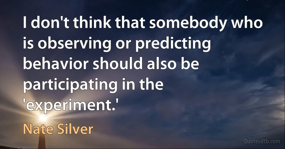 I don't think that somebody who is observing or predicting behavior should also be participating in the 'experiment.' (Nate Silver)