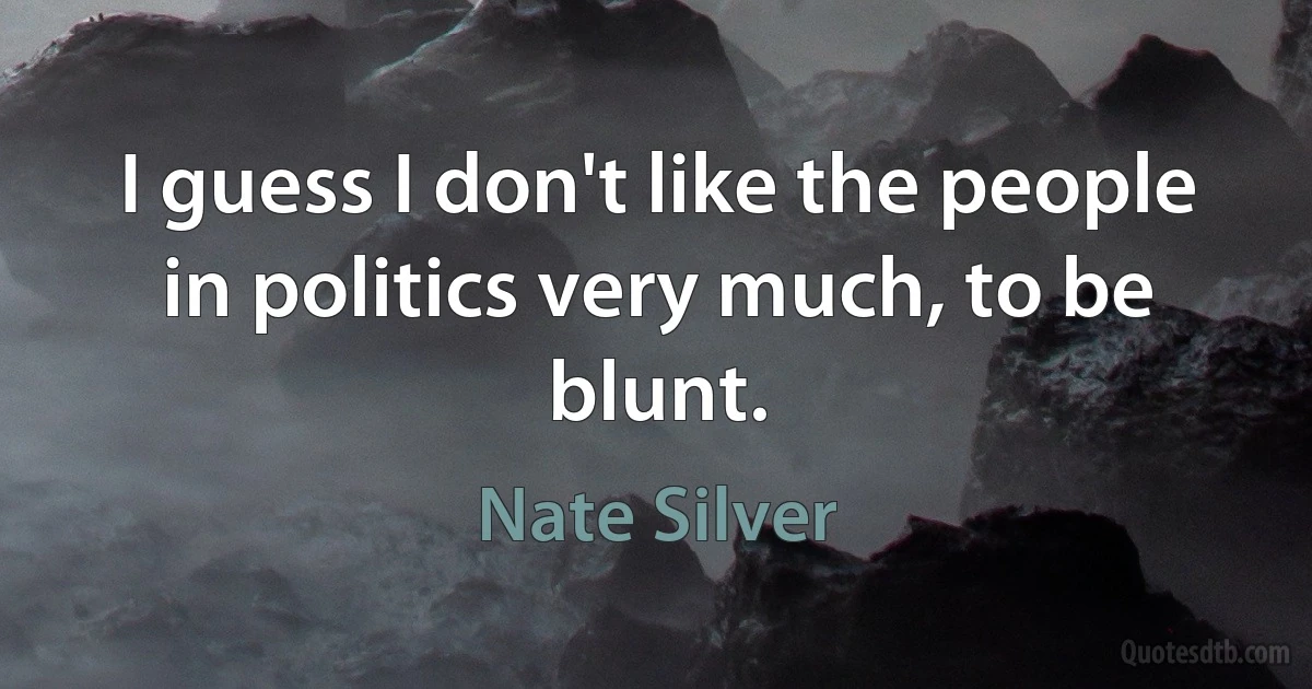 I guess I don't like the people in politics very much, to be blunt. (Nate Silver)