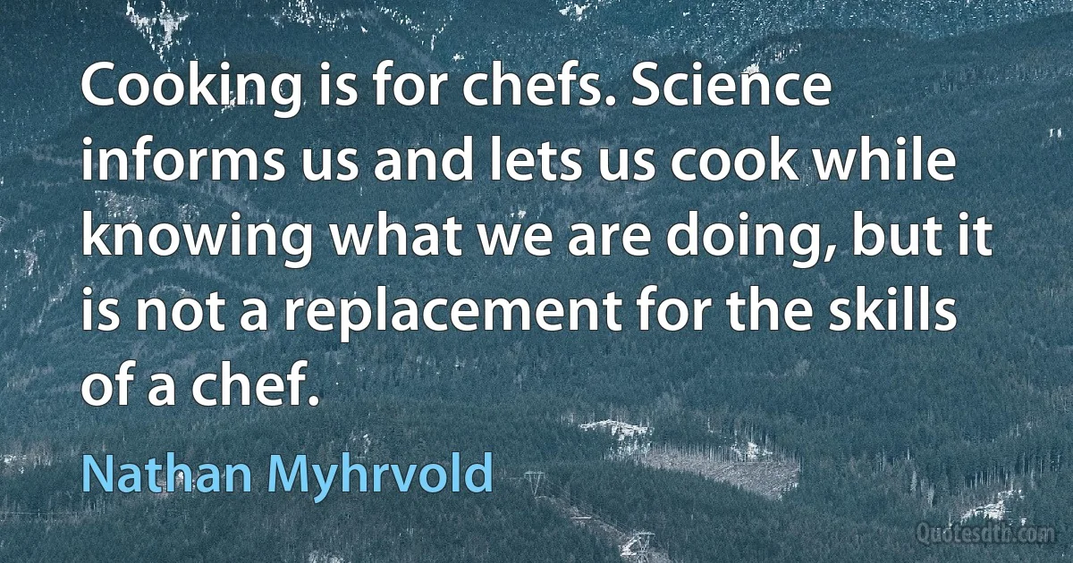 Cooking is for chefs. Science informs us and lets us cook while knowing what we are doing, but it is not a replacement for the skills of a chef. (Nathan Myhrvold)