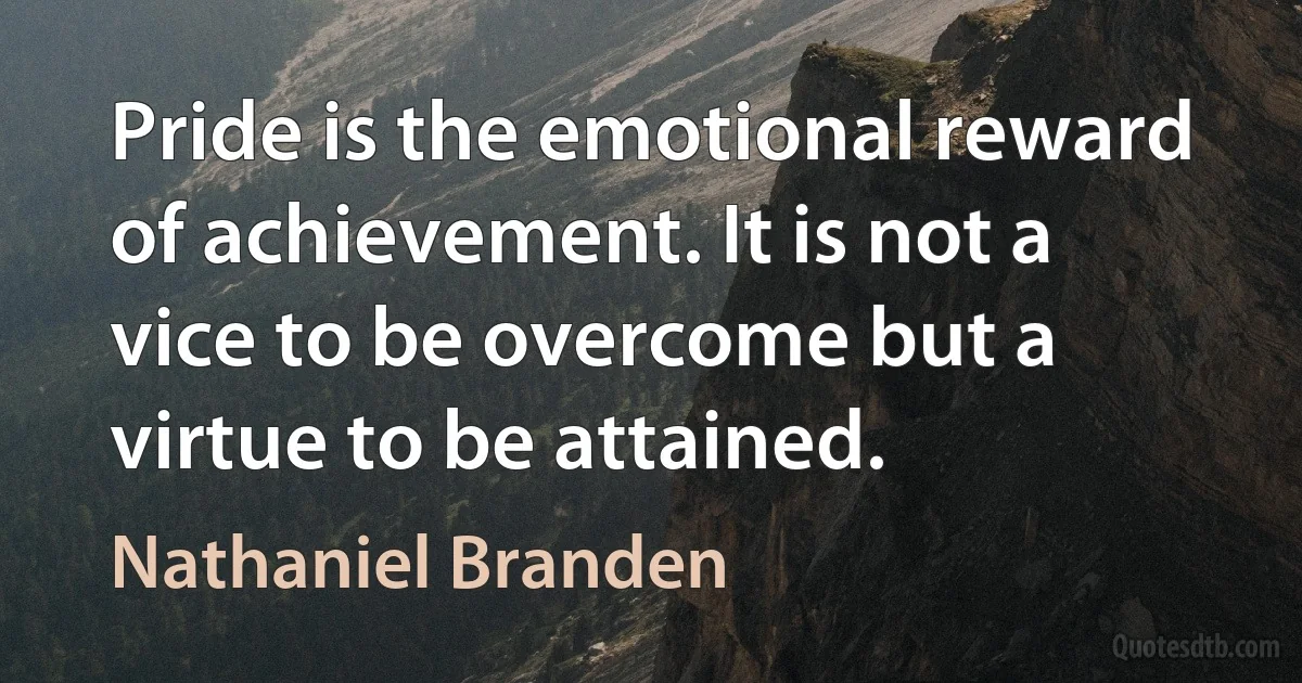 Pride is the emotional reward of achievement. It is not a vice to be overcome but a virtue to be attained. (Nathaniel Branden)