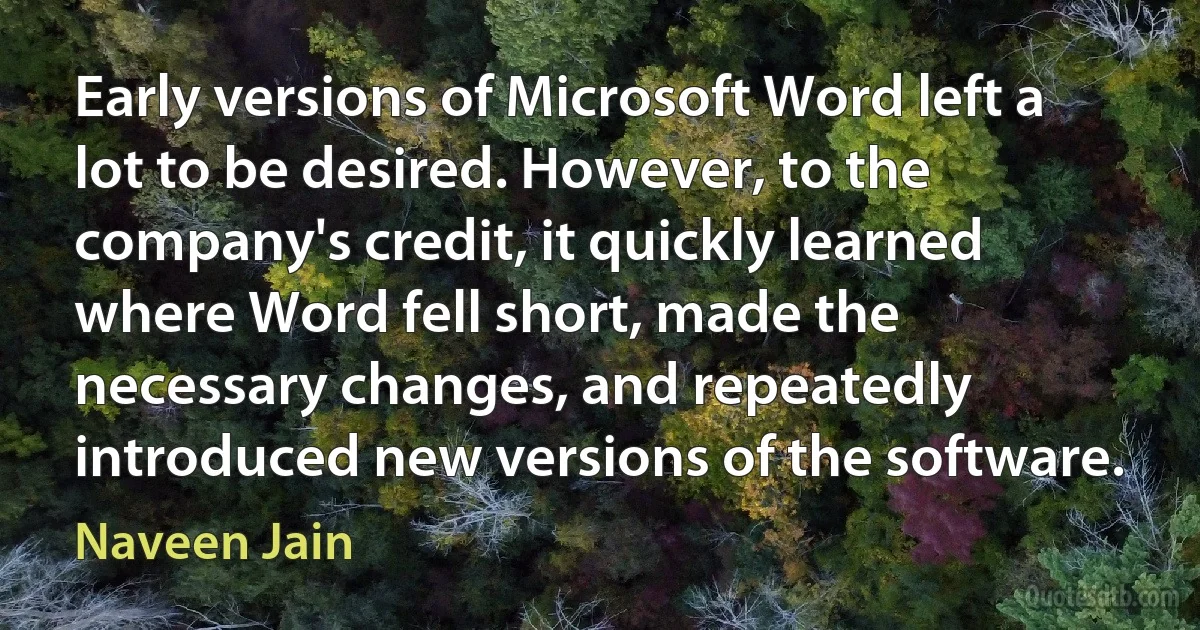 Early versions of Microsoft Word left a lot to be desired. However, to the company's credit, it quickly learned where Word fell short, made the necessary changes, and repeatedly introduced new versions of the software. (Naveen Jain)