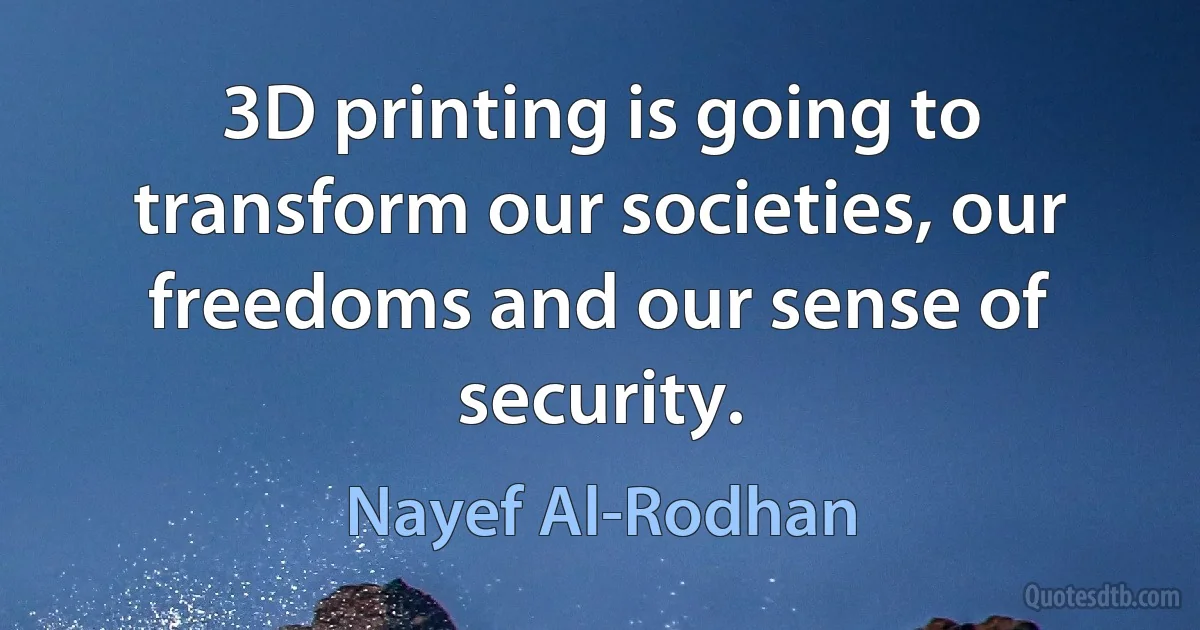 3D printing is going to transform our societies, our freedoms and our sense of security. (Nayef Al-Rodhan)