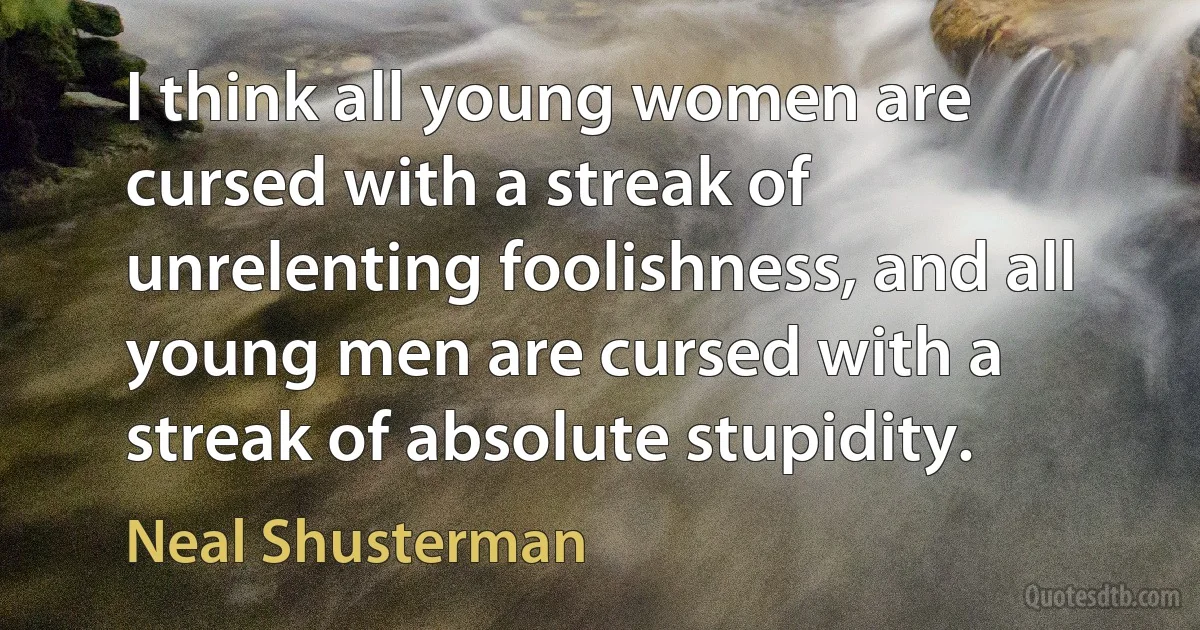 I think all young women are cursed with a streak of unrelenting foolishness, and all young men are cursed with a streak of absolute stupidity. (Neal Shusterman)