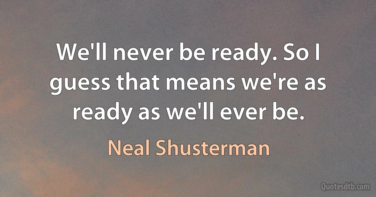 We'll never be ready. So I guess that means we're as ready as we'll ever be. (Neal Shusterman)