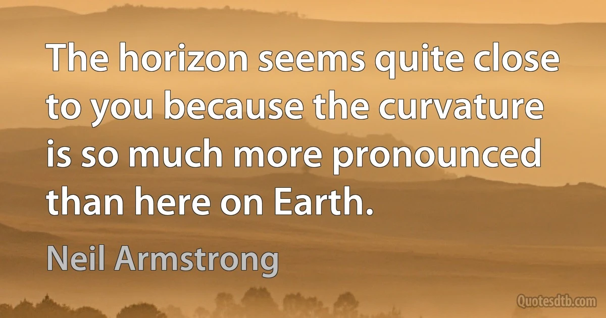 The horizon seems quite close to you because the curvature is so much more pronounced than here on Earth. (Neil Armstrong)