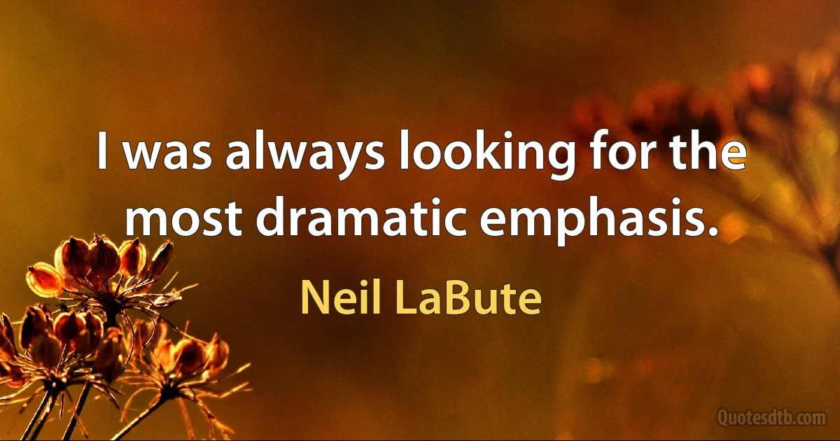 I was always looking for the most dramatic emphasis. (Neil LaBute)