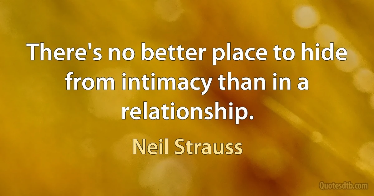 There's no better place to hide from intimacy than in a relationship. (Neil Strauss)