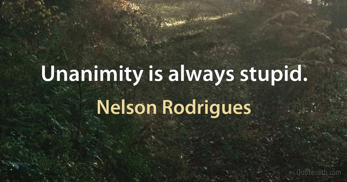 Unanimity is always stupid. (Nelson Rodrigues)