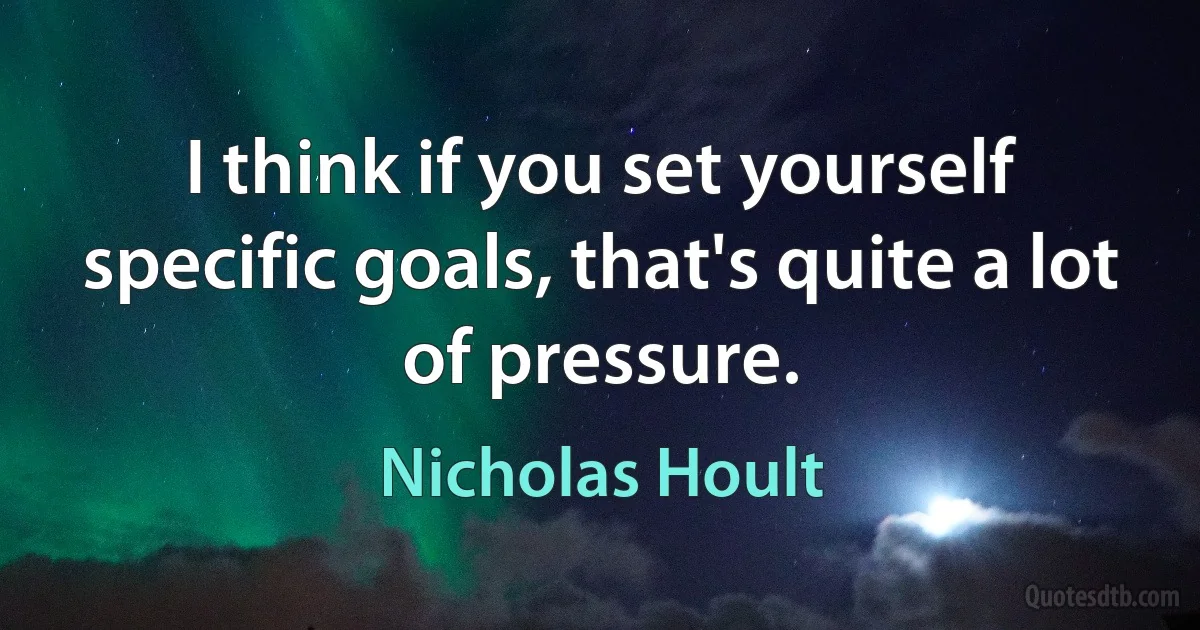 I think if you set yourself specific goals, that's quite a lot of pressure. (Nicholas Hoult)